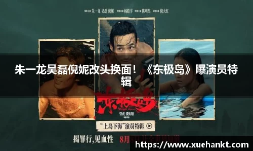 朱一龙吴磊倪妮改头换面！《东极岛》曝演员特辑